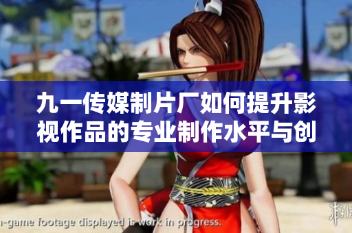 九一传媒制片厂如何提升影视作品的专业制作水平与创新能力
