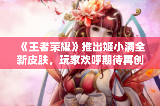 《王者荣耀》推出姬小满全新皮肤，玩家欢呼期待再创新高度