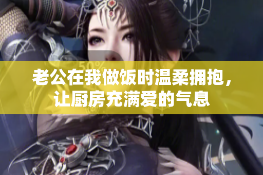 老公在我做饭时温柔拥抱，让厨房充满爱的气息
