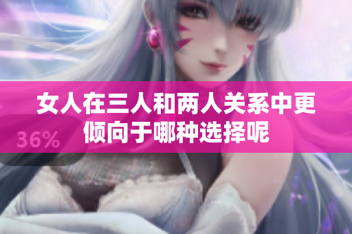 女人在三人和两人关系中更倾向于哪种选择呢