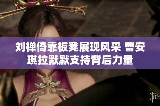 刘禅倚靠板凳展现风采 曹安琪拉默默支持背后力量