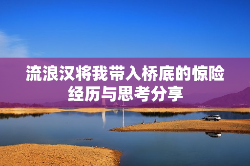 流浪汉将我带入桥底的惊险经历与思考分享