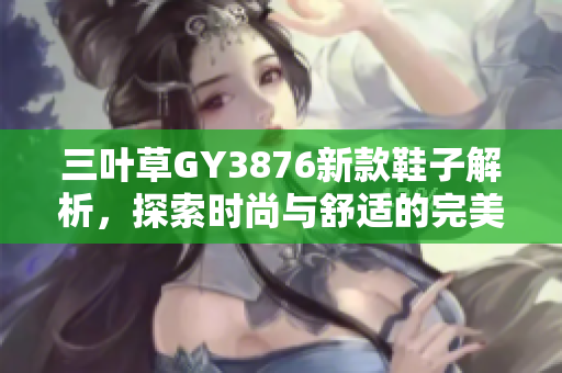 三叶草GY3876新款鞋子解析，探索时尚与舒适的完美结合