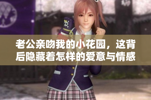 老公亲吻我的小花园，这背后隐藏着怎样的爱意与情感？