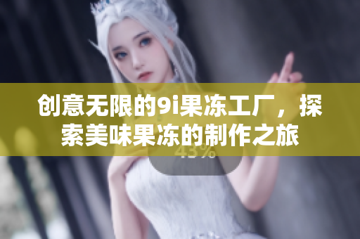 创意无限的9i果冻工厂，探索美味果冻的制作之旅
