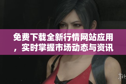 免费下载全新行情网站应用，实时掌握市场动态与资讯