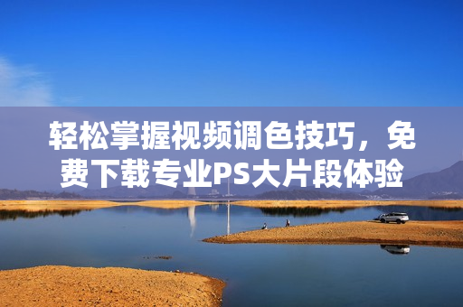 轻松掌握视频调色技巧，免费下载专业PS大片段体验