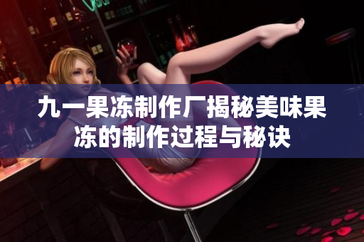 九一果冻制作厂揭秘美味果冻的制作过程与秘诀