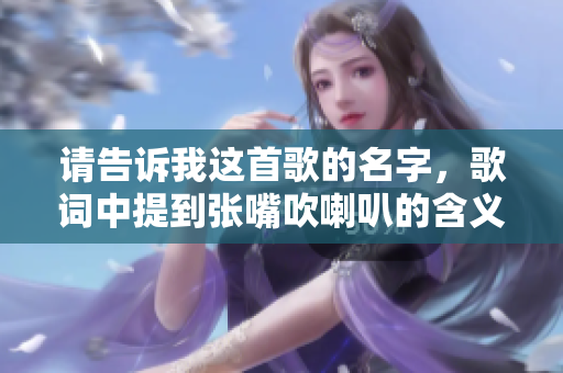 请告诉我这首歌的名字，歌词中提到张嘴吹喇叭的含义是什么