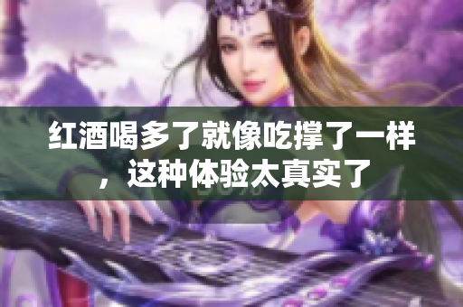 红酒喝多了就像吃撑了一样，这种体验太真实了