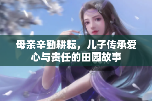 母亲辛勤耕耘，儿子传承爱心与责任的田园故事