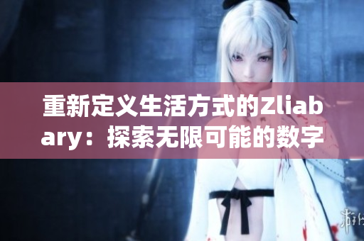 重新定义生活方式的Zliabary：探索无限可能的数字化世界