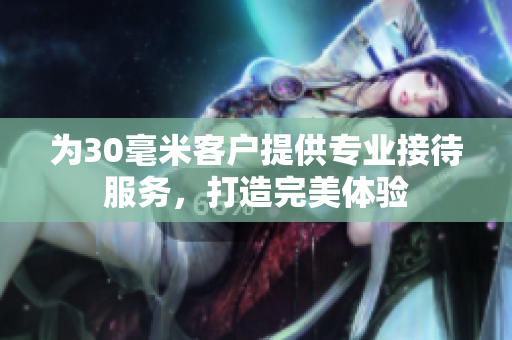 为30毫米客户提供专业接待服务，打造完美体验