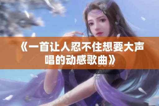 《一首让人忍不住想要大声唱的动感歌曲》