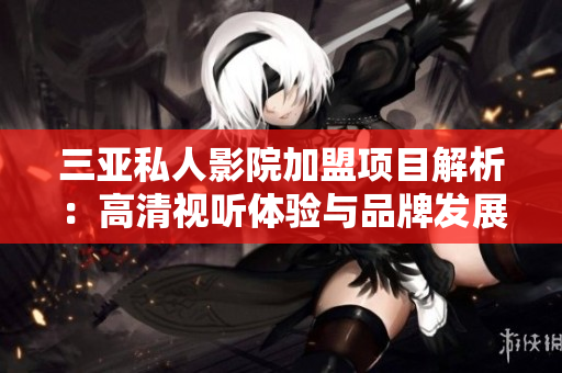 三亚私人影院加盟项目解析：高清视听体验与品牌发展机会