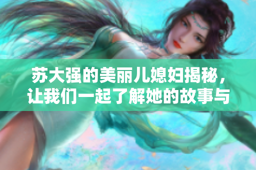 苏大强的美丽儿媳妇揭秘，让我们一起了解她的故事与魅力