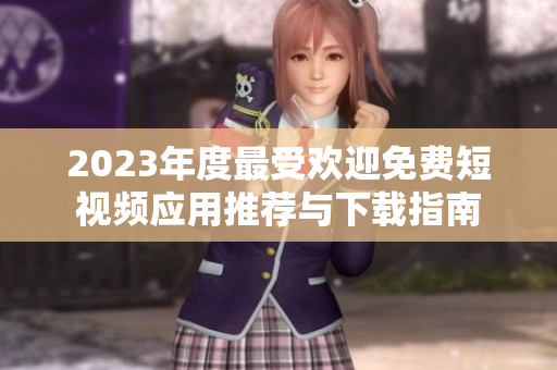 2023年度最受欢迎免费短视频应用推荐与下载指南