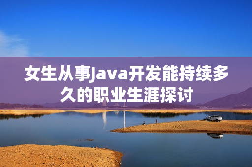女生从事Java开发能持续多久的职业生涯探讨