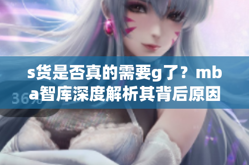 s货是否真的需要g了？mba智库深度解析其背后原因