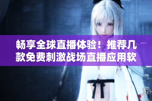 畅享全球直播体验！推荐几款免费刺激战场直播应用软件