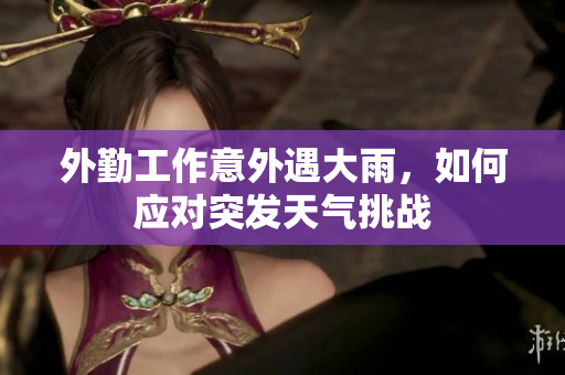 外勤工作意外遇大雨，如何应对突发天气挑战