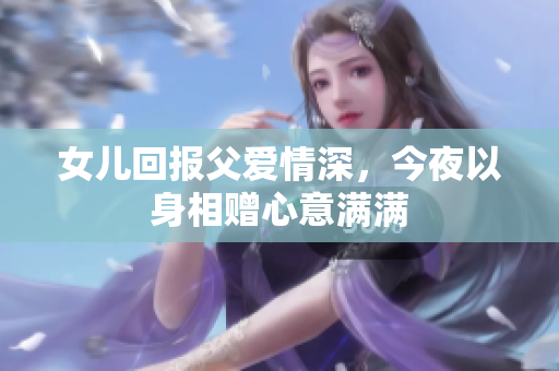 女儿回报父爱情深，今夜以身相赠心意满满