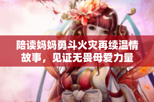 陪读妈妈勇斗火灾再续温情故事，见证无畏母爱力量