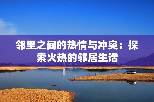 邻里之间的热情与冲突：探索火热的邻居生活