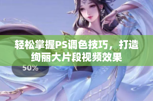 轻松掌握PS调色技巧，打造绚丽大片段视频效果