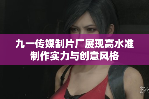 九一传媒制片厂展现高水准制作实力与创意风格