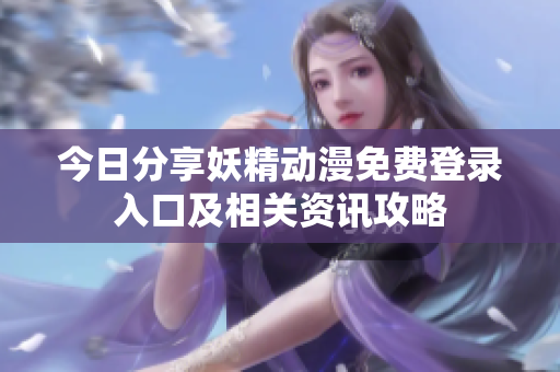今日分享妖精动漫免费登录入口及相关资讯攻略