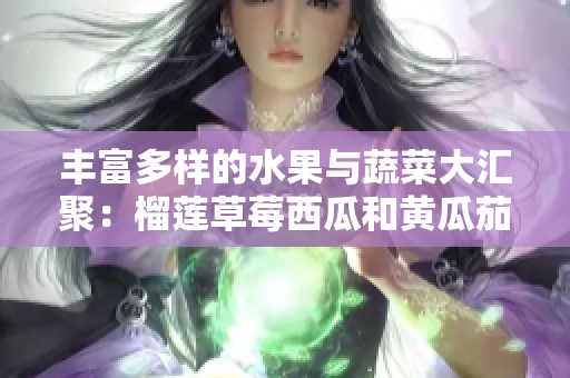 丰富多样的水果与蔬菜大汇聚：榴莲草莓西瓜和黄瓜茄子的美味之旅