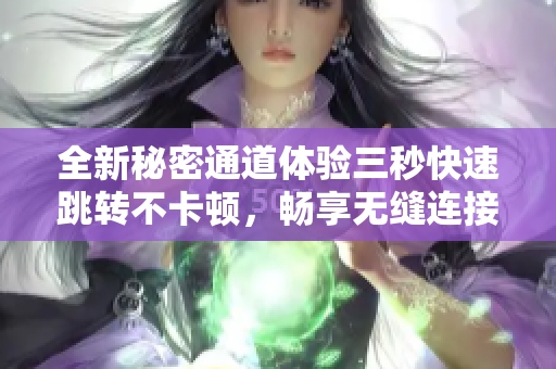 全新秘密通道体验三秒快速跳转不卡顿，畅享无缝连接