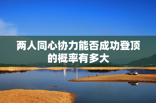 两人同心协力能否成功登顶的概率有多大