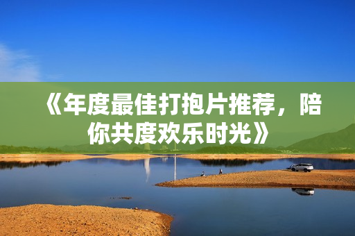 《年度最佳打抱片推荐，陪你共度欢乐时光》