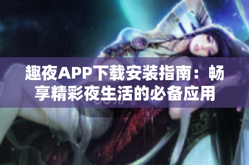 趣夜APP下载安装指南：畅享精彩夜生活的必备应用