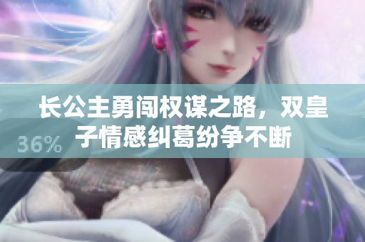 长公主勇闯权谋之路，双皇子情感纠葛纷争不断