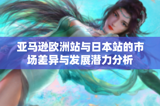 亚马逊欧洲站与日本站的市场差异与发展潜力分析