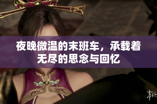 夜晚微温的末班车，承载着无尽的思念与回忆