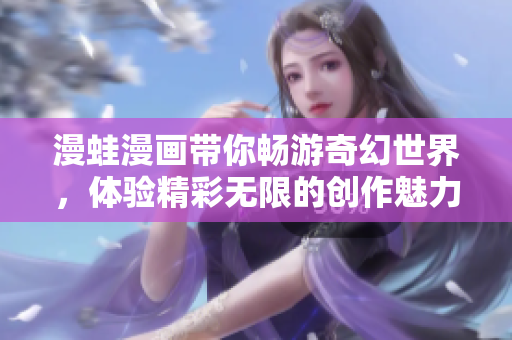 漫蛙漫画带你畅游奇幻世界，体验精彩无限的创作魅力