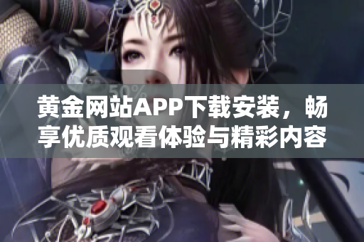 黄金网站APP下载安装，畅享优质观看体验与精彩内容