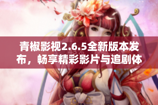 青椒影视2.6.5全新版本发布，畅享精彩影片与追剧体验
