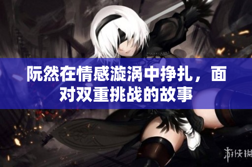 阮然在情感漩涡中挣扎，面对双重挑战的故事