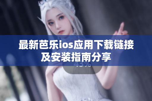 最新芭乐ios应用下载链接及安装指南分享
