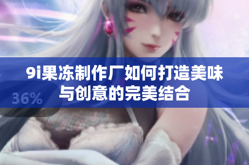 9i果冻制作厂如何打造美味与创意的完美结合