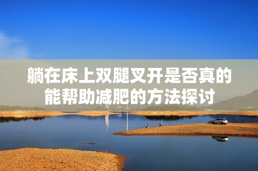 躺在床上双腿叉开是否真的能帮助减肥的方法探讨