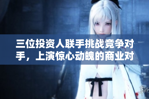 三位投资人联手挑战竞争对手，上演惊心动魄的商业对决