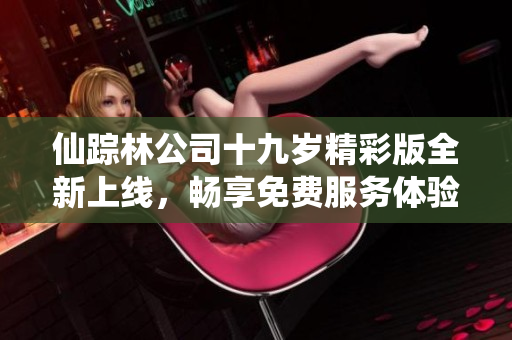 仙踪林公司十九岁精彩版全新上线，畅享免费服务体验
