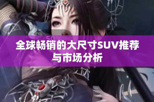 全球畅销的大尺寸SUV推荐与市场分析
