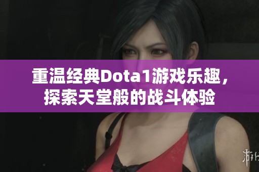 重温经典Dota1游戏乐趣，探索天堂般的战斗体验